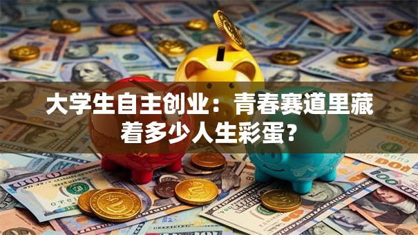大学生自主创业：青春赛道里藏着多少人生彩蛋？