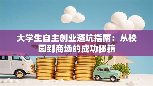 大学生自主创业避坑指南：从校园到商场的成功秘籍