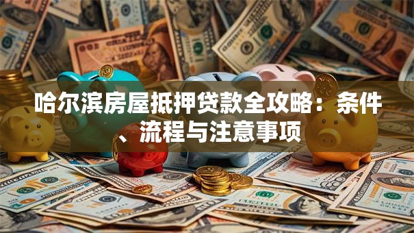 哈尔滨房屋抵押贷款全攻略：条件、流程与注意事项