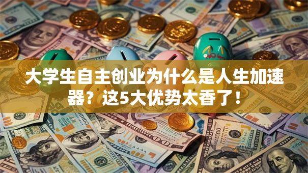 大学生自主创业为什么是人生加速器？这5大优势太香了！