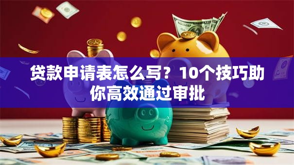 贷款申请表怎么写？10个技巧助你高效通过审批