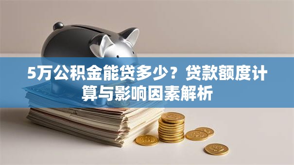 5万公积金能贷多少？贷款额度计算与影响因素解析