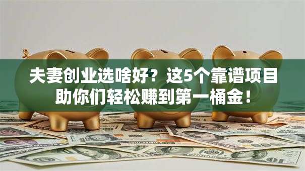 夫妻创业选啥好？这5个靠谱项目助你们轻松赚到第一桶金！