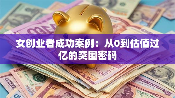 女创业者成功案例：从0到估值过亿的突围密码