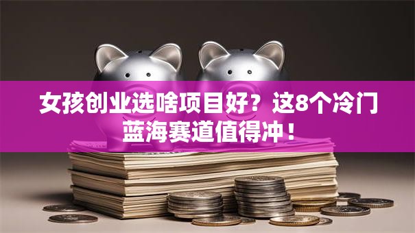 女孩创业选啥项目好？这8个冷门蓝海赛道值得冲！