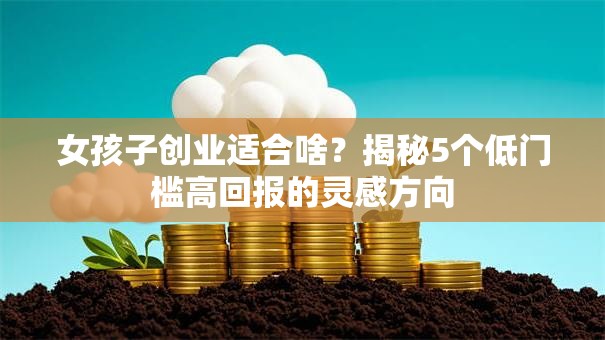 女孩子创业适合啥？揭秘5个低门槛高回报的灵感方向