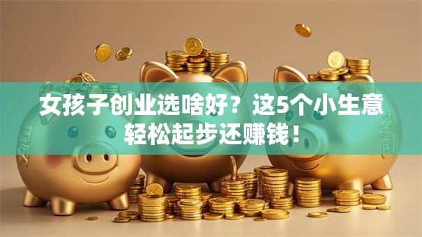 女孩子创业选啥好？这5个小生意轻松起步还赚钱！
