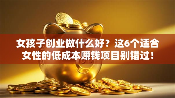 女孩子创业做什么好？这6个适合女性的低成本赚钱项目别错过！
