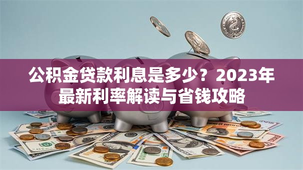 公积金贷款利息是多少？2023年最新利率解读与省钱攻略