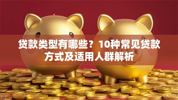 贷款类型有哪些？10种常见贷款方式及适用人群解析