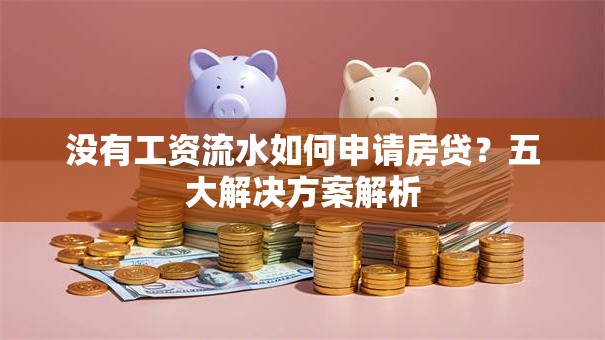 没有工资流水如何申请房贷？五大解决方案解析