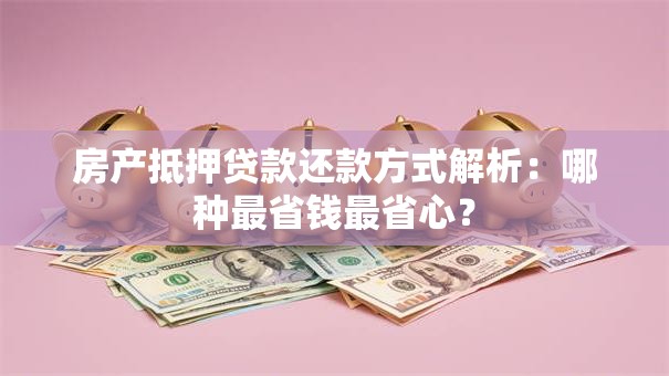房产抵押贷款还款方式解析：哪种最省钱最省心？