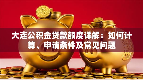 大连公积金贷款额度详解：如何计算、申请条件及常见问题