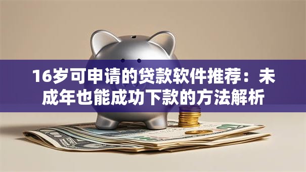 16岁可申请的贷款软件推荐：未成年也能成功下款的方法解析