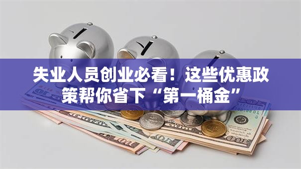 失业人员创业必看！这些优惠政策帮你省下“第一桶金”
