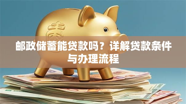 邮政储蓄能贷款吗？详解贷款条件与办理流程
