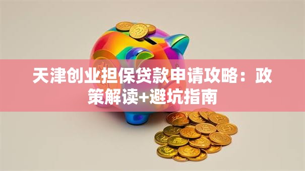天津创业担保贷款申请攻略：政策解读+避坑指南