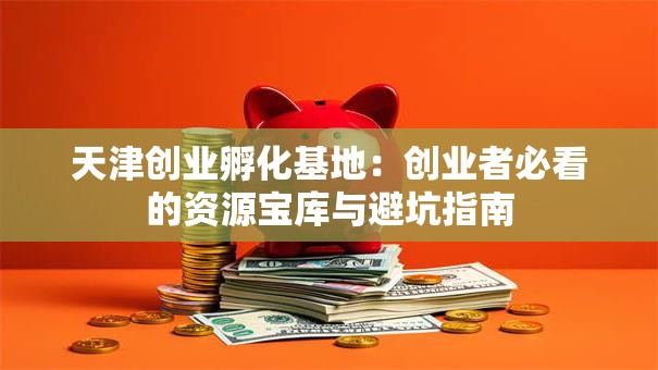 天津创业孵化基地：创业者必看的资源宝库与避坑指南
