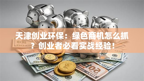 天津创业环保：绿色商机怎么抓？创业者必看实战经验！