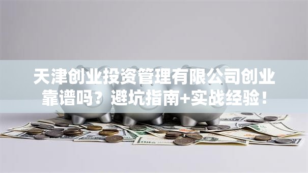 天津创业投资管理有限公司创业靠谱吗？避坑指南+实战经验！