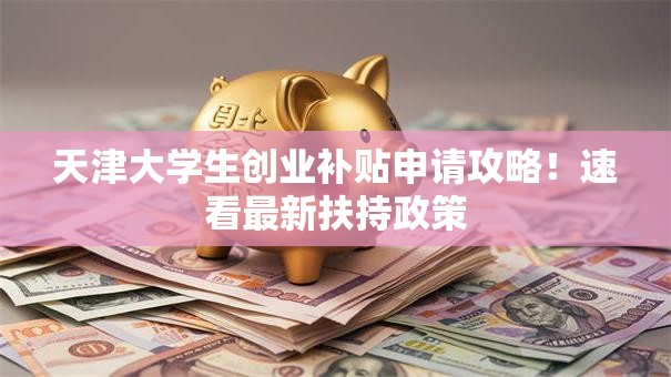 天津大学生创业补贴申请攻略！速看最新扶持政策