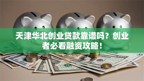 天津华北创业贷款靠谱吗？创业者必看融资攻略！
