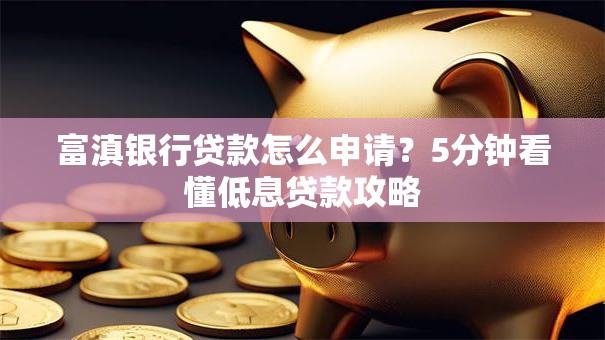 富滇银行贷款怎么申请？5分钟看懂低息贷款攻略