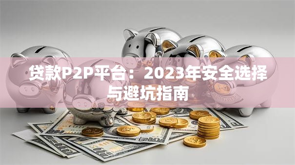 贷款P2P平台：2023年安全选择与避坑指南
