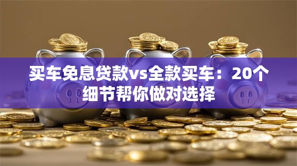 买车免息贷款vs全款买车：20个细节帮你做对选择