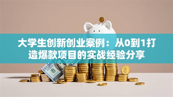 大学生创新创业案例：从0到1打造爆款项目的实战经验分享