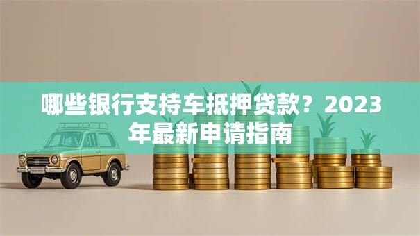 哪些银行支持车抵押贷款？2023年最新申请指南