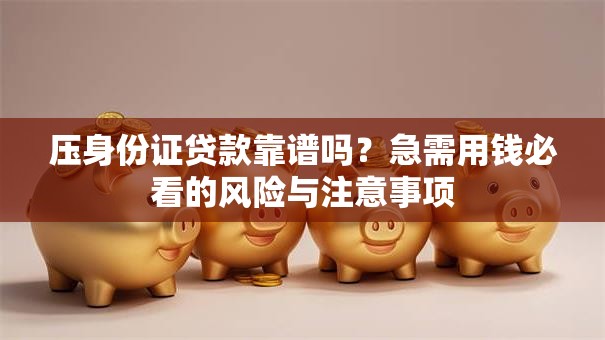 压身份证贷款靠谱吗？急需用钱必看的风险与注意事项