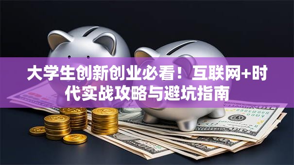 大学生创新创业必看！互联网+时代实战攻略与避坑指南
