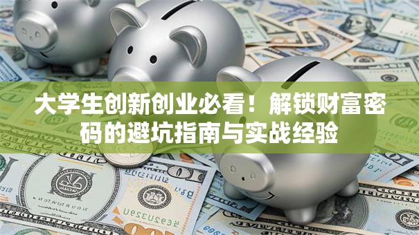 大学生创新创业必看！解锁财富密码的避坑指南与实战经验