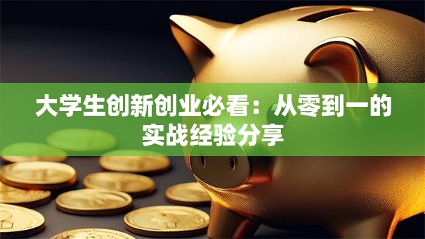 大学生创新创业必看：从零到一的实战经验分享