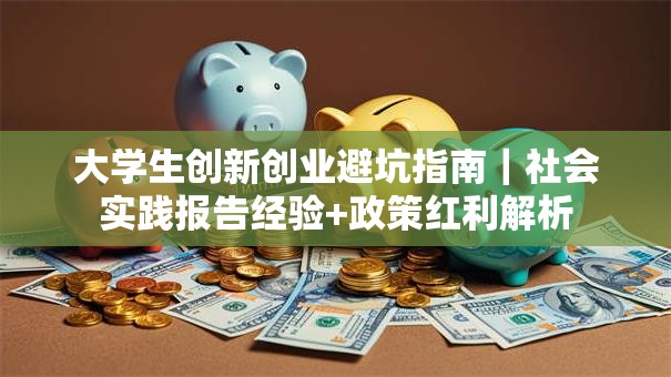 大学生创新创业避坑指南｜社会实践报告经验+政策红利解析
