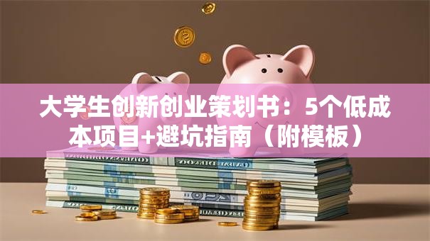 大学生创新创业策划书：5个低成本项目+避坑指南（附模板）