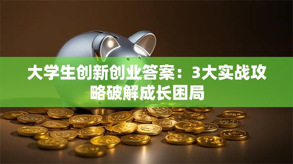 大学生创新创业答案：3大实战攻略破解成长困局