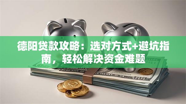 德阳贷款攻略：选对方式+避坑指南，轻松解决资金难题