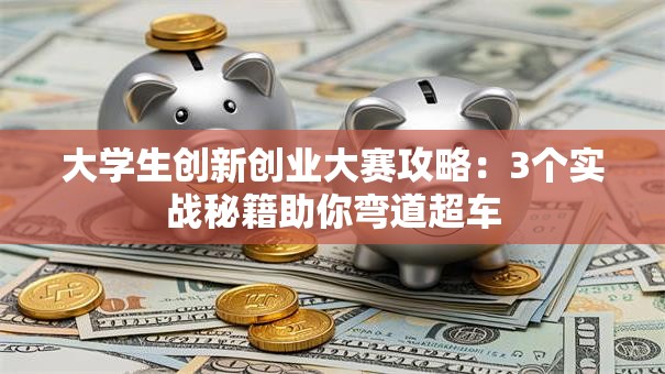 大学生创新创业大赛攻略：3个实战秘籍助你弯道超车
