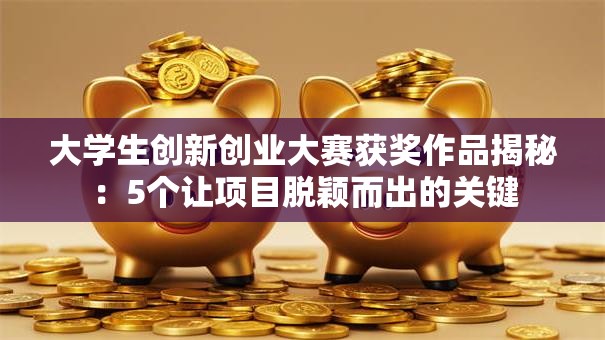 大学生创新创业大赛获奖作品揭秘：5个让项目脱颖而出的关键