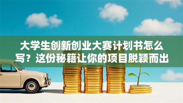 大学生创新创业大赛计划书怎么写？这份秘籍让你的项目脱颖而出！