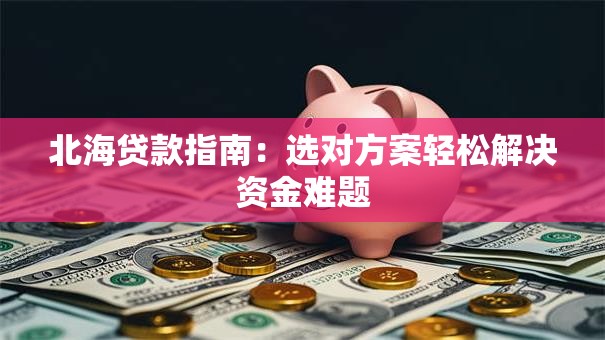 北海贷款指南：选对方案轻松解决资金难题