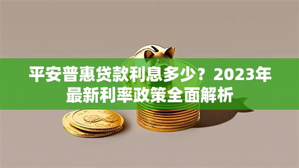 平安普惠贷款利息多少？2023年最新利率政策全面解析