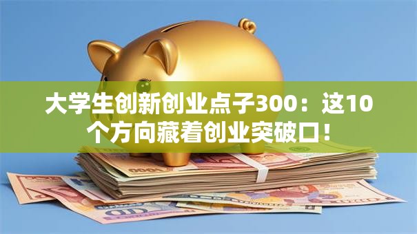 大学生创新创业点子300：这10个方向藏着创业突破口！