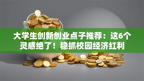 大学生创新创业点子推荐：这6个灵感绝了！稳抓校园经济红利