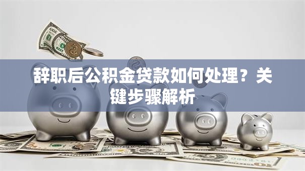 辞职后公积金贷款如何处理？关键步骤解析