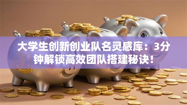 大学生创新创业队名灵感库：3分钟解锁高效团队搭建秘诀！