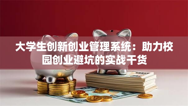 大学生创新创业管理系统：助力校园创业避坑的实战干货