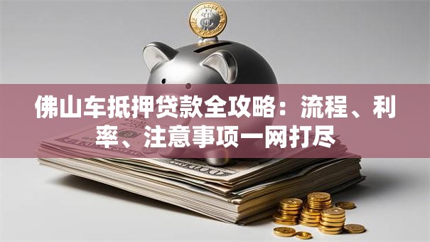 佛山车抵押贷款全攻略：流程、利率、注意事项一网打尽
